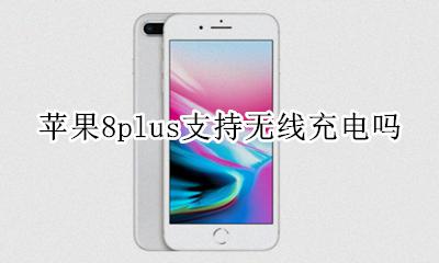 苹果8plus支持无线充电吗 苹果8plus可以无线充电不