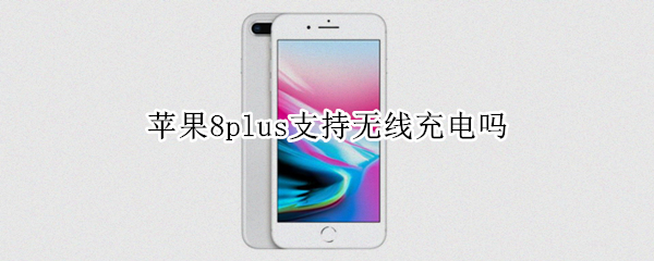 苹果8plus支持无线充电吗