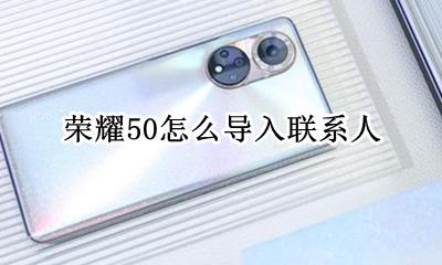 荣耀50怎么导入联系人 华为荣耀x50怎么导入联系人