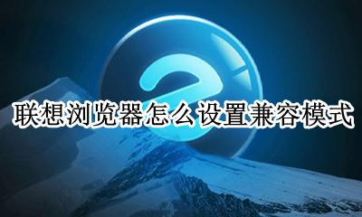 联想浏览器怎么设置兼容模式 联想电脑浏览器兼容模式怎么设置