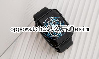 oppowatch怎么激活 oppowatch2怎么开通esim