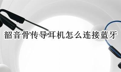 韶音骨传导耳机怎么连接蓝牙 韶音骨传导耳机蓝牙怎么连接不上