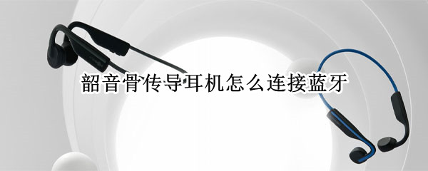 韶音骨传导耳机怎么连接蓝牙