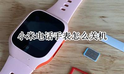 小米电话手表怎么关机 拨打小米手表电话显示关机怎么办