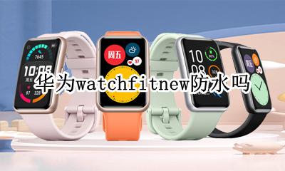 华为手表fit防水吗 华为watchfitnew防水吗