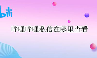哔哩哔哩怎么私信别人 哔哩哔哩私信在哪里查看