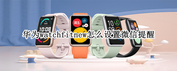 华为watchfitnew怎么设置微信提醒