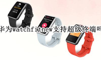 华为watchfit智能手表 华为watchfitnew支持超级终端吗