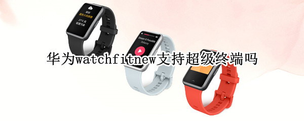 华为watchfitnew支持超级终端吗