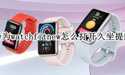 watch久坐提醒怎么设置 华为watchfitnew怎么打开久坐提醒