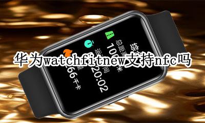 华为运动手表nfc功能 华为watchfitnew支持nfc吗