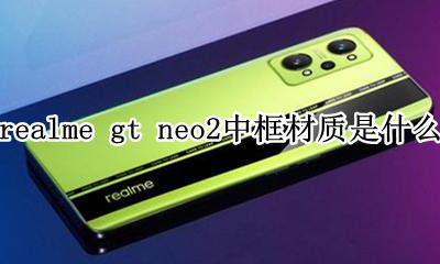 realmex2pro中框材质 realme gt neo2中框材质是什么