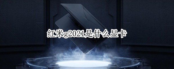 红米g2021是什么显卡