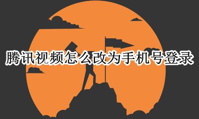 腾讯视频怎么改为手机号登录 腾讯视频如何改成手机号登录