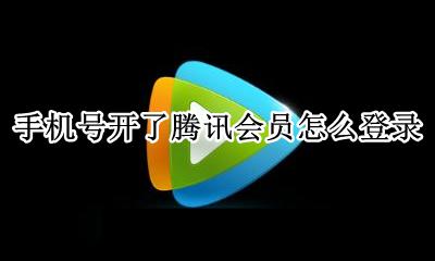 手机号开了腾讯会员怎么登录 手机号开通的腾讯会员怎么登录