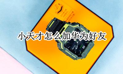 小天才怎么加华为好友 华为电话手表和小天才怎么加好友