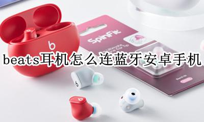 beats耳机怎么连蓝牙安卓手机 beats无线耳机怎么连蓝牙安卓手机