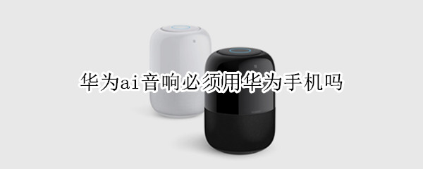 华为ai音响必须用华为手机吗