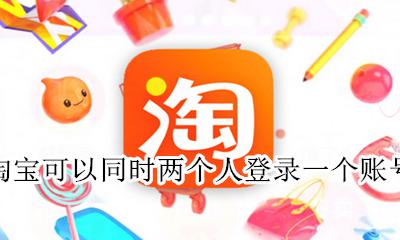 同一个人可以申请两个淘宝账号吗 淘宝可以同时两个人登录一个账号吗