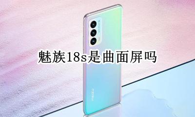 魅族18s是曲面屏吗 魅族曲屏手机是哪一款