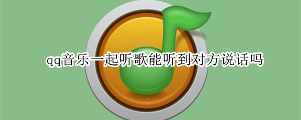 qq音乐一起听歌能听到对方说话吗