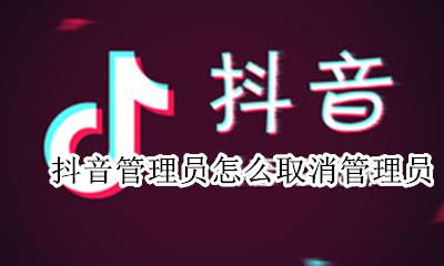 抖音怎么设置管理员的 抖音管理员怎么取消管理员