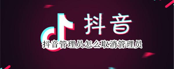 抖音管理员怎么取消管理员