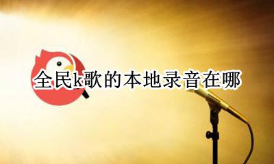 全民k歌的本地录音在哪 全民k歌的本地录音在哪里找