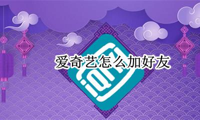 爱奇艺怎么加好友 爱奇艺可以加好友聊天吗