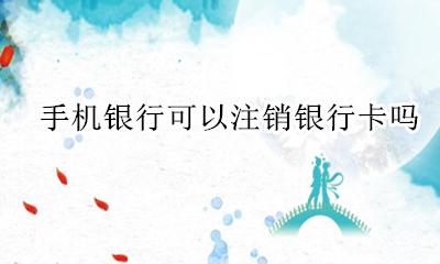 手机银行可以注销银行卡吗 银行卡可以在手机银行注销吗