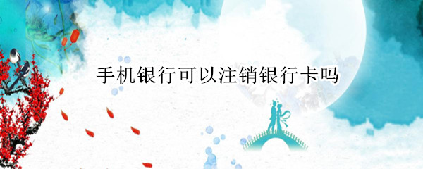 手机银行可以注销银行卡吗