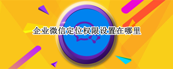 企业微信定位权限设置在哪里