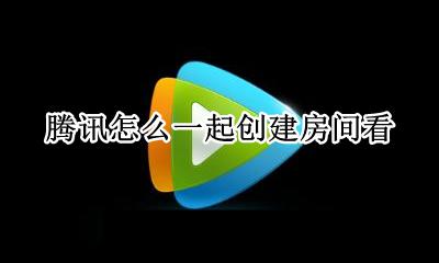腾讯怎么一起创建房间看 腾讯视频怎么一起创建房间看