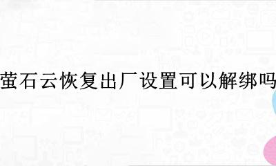 解除萤石云原手机绑定的步骤 萤石云恢复出厂设置可以解绑吗