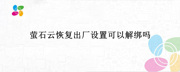 萤石云恢复出厂设置可以解绑吗