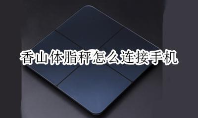 香山体重秤怎么设置 香山体脂秤怎么连接手机