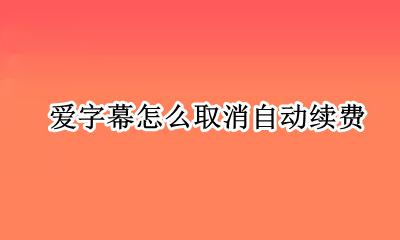 爱字幕收费怎么办 爱字幕怎么取消自动续费