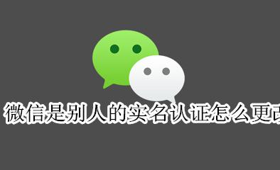 微信里的实名认证怎么更改 微信是别人的实名认证怎么更改