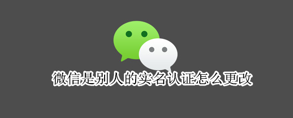 微信是别人的实名认证怎么更改