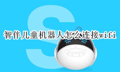 智伴儿童机器人怎么连接wifi 智伴儿童机器人怎么连接网络以前手机找不到