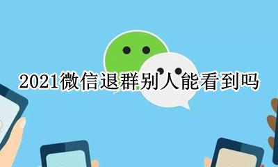 2021微信退群别人能看到吗 微信群退出别人能看到吗2021