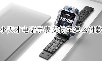 小天才手表电话支付宝怎么用 小天才电话手表支付宝怎么付款