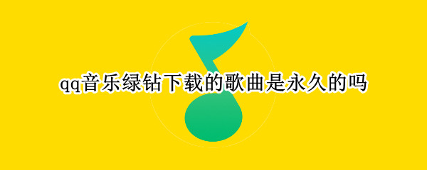 qq音乐绿钻下载的歌曲是永久的吗