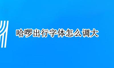 哈啰出行怎么改地址 哈啰出行字体怎么调大