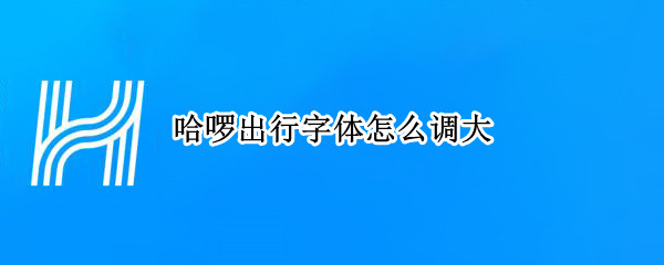 哈啰出行字体怎么调大
