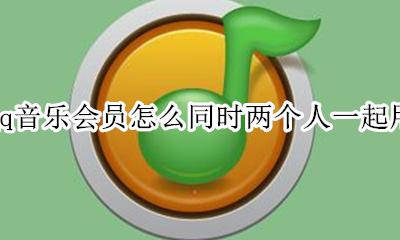 qq音乐会员可以几个人同时使用 qq音乐会员怎么同时两个人一起用