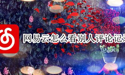 网易云如何查看评论 网易云怎么看别人评论记录