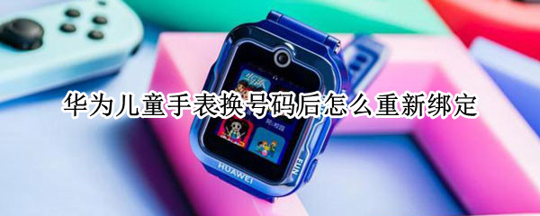 华为儿童手表换号码后怎么重新绑定