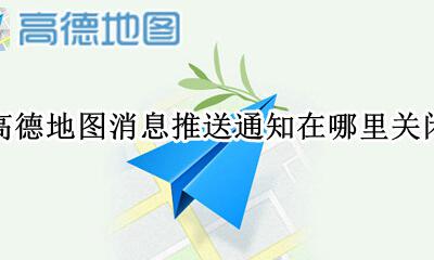 新版高德地图怎么关闭消息推送 高德地图消息推送通知在哪里关闭