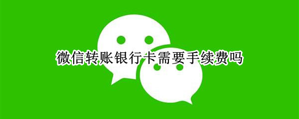 微信转账银行卡需要手续费吗
